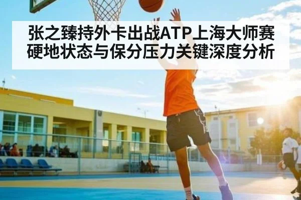 张之臻持外卡出战ATP上海大师赛 硬地状态与保分压力关键深度分析